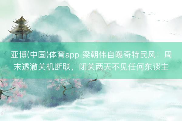 亚博(中国)体育app 梁朝伟自曝奇特民风：周末透澈关机断联，闭关两天不见任何东谈主
