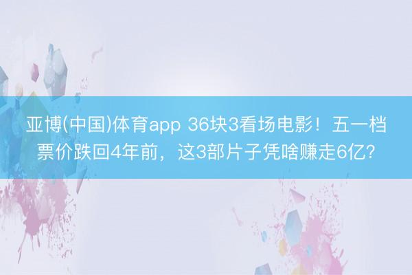 亚博(中国)体育app 36块3看场电影!五一档票价跌回4年前,这3部片子凭啥赚走6亿?