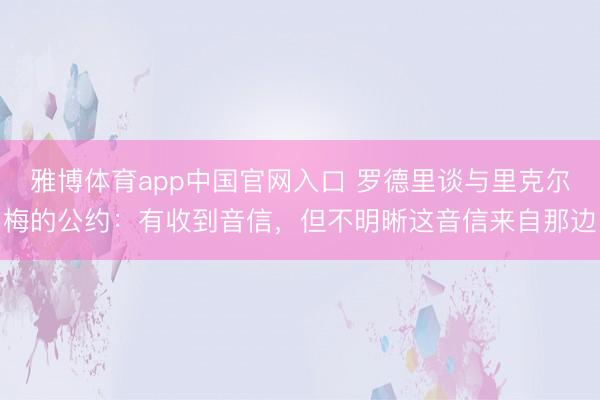 雅博体育app中国官网入口 罗德里谈与里克尔梅的公约：有收到音信，但不明晰这音信来自那边