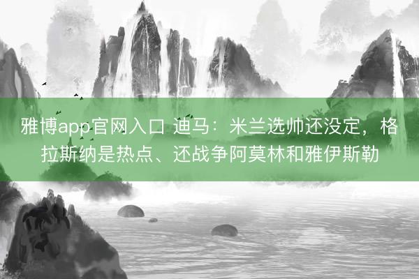 雅博app官网入口 迪马：米兰选帅还没定，格拉斯纳是热点、还战争阿莫林和雅伊斯勒
