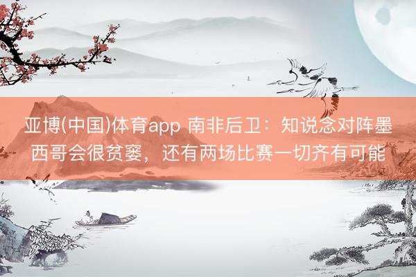 亚博(中国)体育app 南非后卫：知说念对阵墨西哥会很贫窭，还有两场比赛一切齐有可能