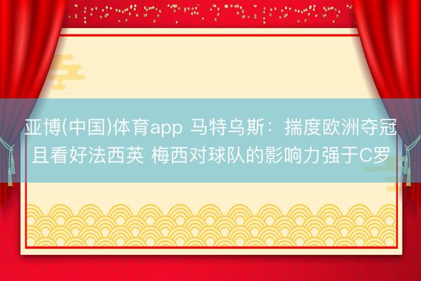 亚博(中国)体育app 马特乌斯：揣度欧洲夺冠且看好法西英 梅西对球队的影响力强于C罗