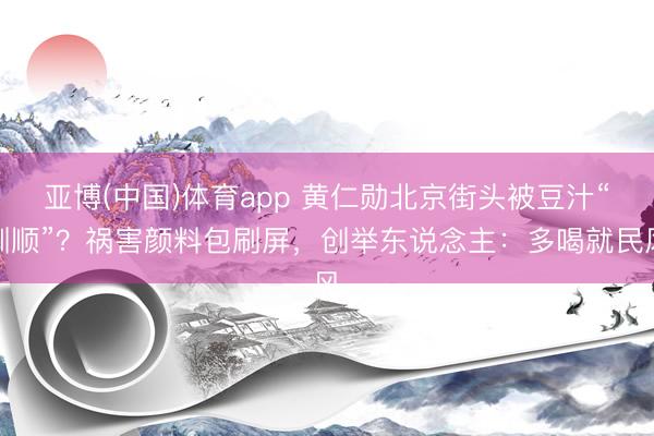 亚博(中国)体育app 黄仁勋北京街头被豆汁“驯顺”？祸害颜料包刷屏，创举东说念主：多喝就民风