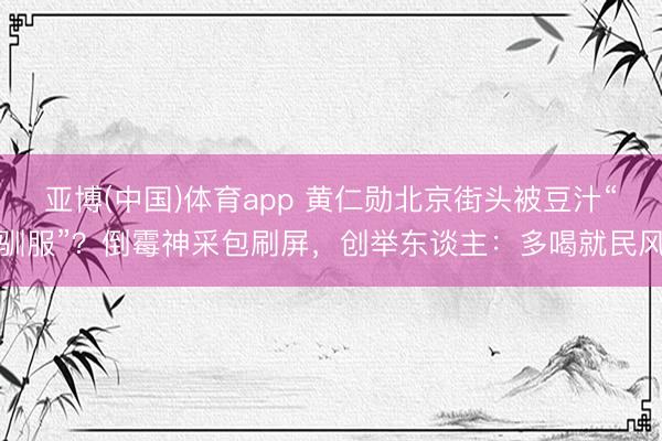 亚博(中国)体育app 黄仁勋北京街头被豆汁“驯服”？倒霉神采包刷屏，创举东谈主：多喝就民风