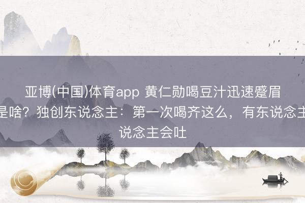 亚博(中国)体育app 黄仁勋喝豆汁迅速蹙眉：这是啥？独创东说念主：第一次喝齐这么，有东说念主会吐
