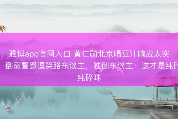 雅博app官网入口 黄仁勋北京喝豆汁响应太实在！倒霉颦蹙逗笑路东谈主，独创东谈主：这才是纯碎味