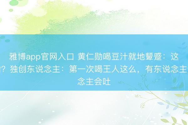 雅博app官网入口 黄仁勋喝豆汁就地颦蹙：这是啥？独创东说念主：第一次喝王人这么，有东说念主会吐