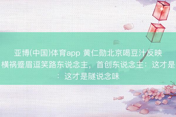 亚博(中国)体育app 黄仁勋北京喝豆汁反映太确实！横祸蹙眉逗笑路东说念主，首创东说念主：这才是隧说念味