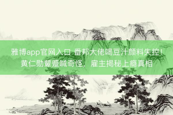 雅博app官网入口 番邦大佬喝豆汁颜料失控！黄仁勋颦蹙喊奇怪，雇主揭秘上瘾真相