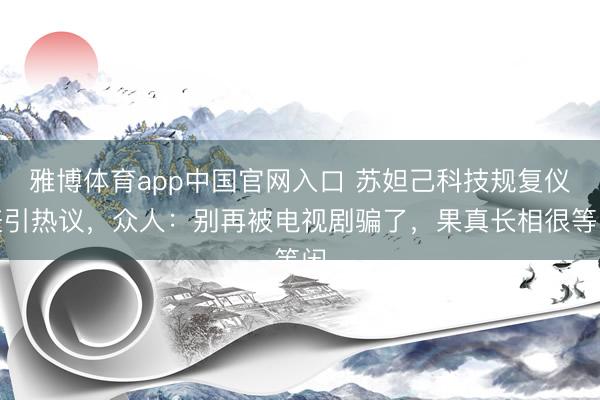 雅博体育app中国官网入口 苏妲己科技规复仪表引热议，众人：别再被电视剧骗了，果真长相很等闲