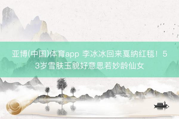亚博(中国)体育app 李冰冰回来戛纳红毯！53岁雪肤玉貌好意思若妙龄仙女
