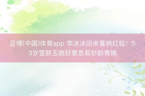 亚博(中国)体育app 李冰冰回来戛纳红毯!53岁雪肤玉貌好意思若妙龄青娥