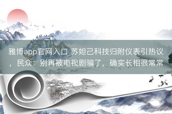 雅博app官网入口 苏妲己科技归附仪表引热议,民众:别再被电视剧骗了,确实长相很常常