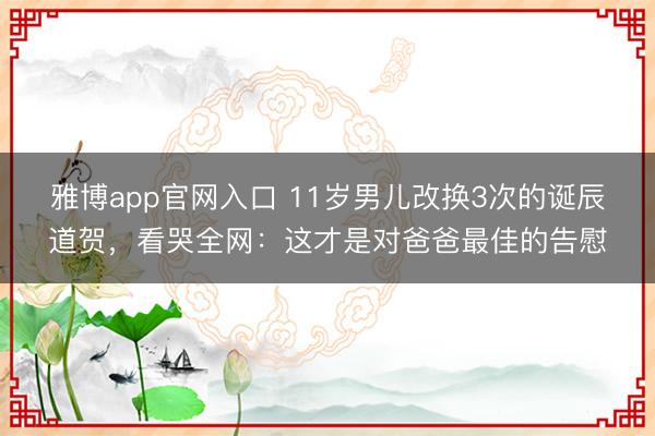 雅博app官网入口 11岁男儿改换3次的诞辰道贺，看哭全网：这才是对爸爸最佳的告慰
