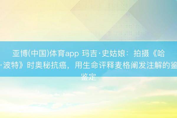 亚博(中国)体育app 玛吉·史姑娘：拍摄《哈利·波特》时奥秘抗癌，用生命评释麦格阐发注解的鉴定