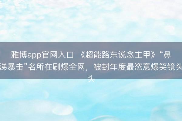 雅博app官网入口 《超能路东说念主甲》“鼻涕暴击”名所在刷爆全网，被封年度最恣意爆笑镜头