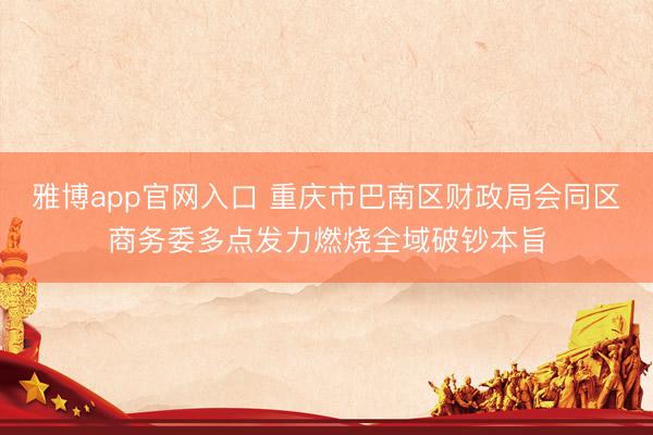 雅博app官网入口 重庆市巴南区财政局会同区商务委多点发力燃烧全域破钞本旨