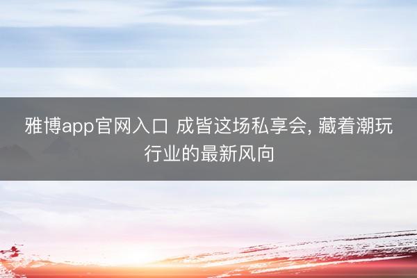 雅博app官网入口 成皆这场私享会， 藏着潮玩行业的最新风向