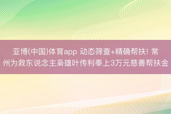 亚博(中国)体育app 动态筛查+精确帮扶! 常州为救东说念主枭雄叶传利奉上3万元慈善帮扶金