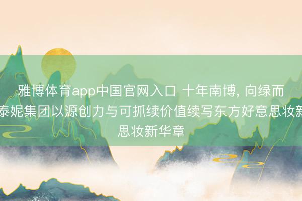 雅博体育app中国官网入口 十年南博， 向绿而行|贝泰妮集团以源创力与可抓续价值续写东方好意思妆新华章