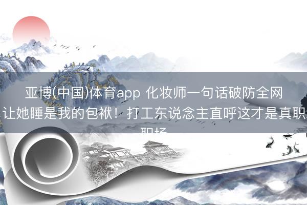 亚博(中国)体育app 化妆师一句话破防全网：让她睡是我的包袱！打工东说念主直呼这才是真职场