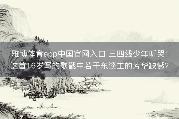 雅博体育app中国官网入口 三四线少年听哭!这首16岁写的歌戳中若干东谈主的芳华缺憾?