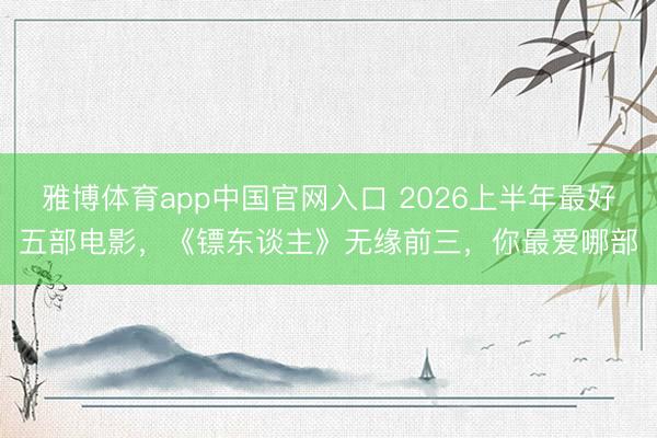 雅博体育app中国官网入口 2026上半年最好五部电影，《镖东谈主》无缘前三，你最爱哪部