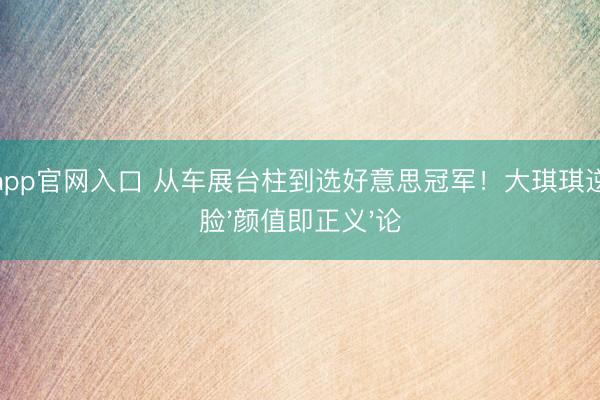 雅博app官网入口 从车展台柱到选好意思冠军!大琪琪逆袭打脸'颜值即正义'论