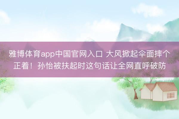雅博体育app中国官网入口 大风掀起伞面摔个正着！孙怡被扶起时这句话让全网直呼破防