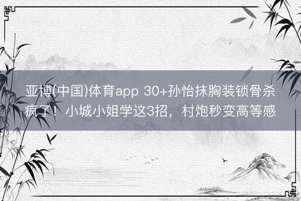 亚博(中国)体育app 30+孙怡抹胸装锁骨杀疯了!小城小姐学这3招,村炮秒变高等感