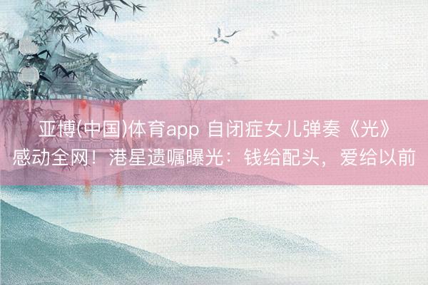 亚博(中国)体育app 自闭症女儿弹奏《光》感动全网！港星遗嘱曝光：钱给配头，爱给以前