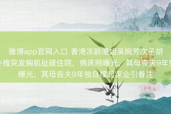 雅博app官网入口 香港冻龄港姐吴婉芳次子胡智同新婚次日健身卧推突发胸肌扯破住院，病床照曝光，其母丧夫9年独自撑起家业引眷注