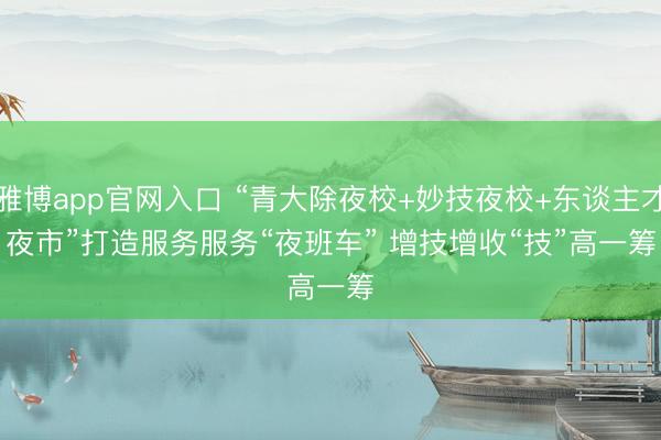 雅博app官网入口 “青大除夜校+妙技夜校+东谈主才夜市”打造服务服务“夜班车” 增技增收“技”高一筹