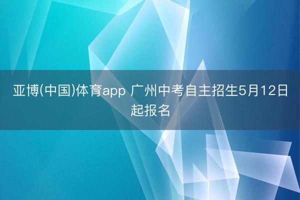 亚博(中国)体育app 广州中考自主招生5月12日起报名