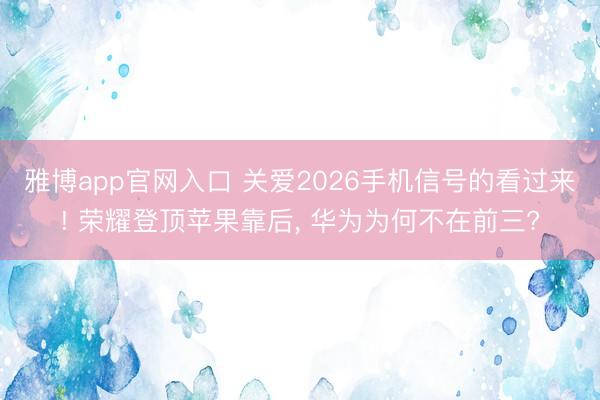 雅博app官网入口 关爱2026手机信号的看过来! 荣耀登顶苹果靠后, 华为为何不在前三?