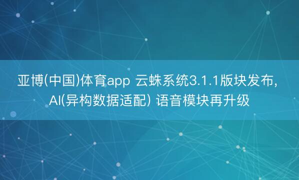 亚博(中国)体育app 云蛛系统3.1.1版块发布, AI(异构数据适配) 语音模块再升级