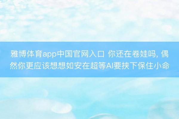 雅博体育app中国官网入口 你还在卷娃吗, 偶然你更应该想想如安在超等AI要挟下保住小命