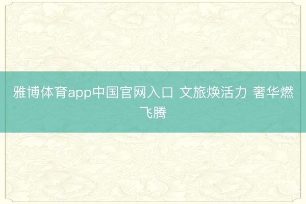 雅博体育app中国官网入口 文旅焕活力 奢华燃飞腾