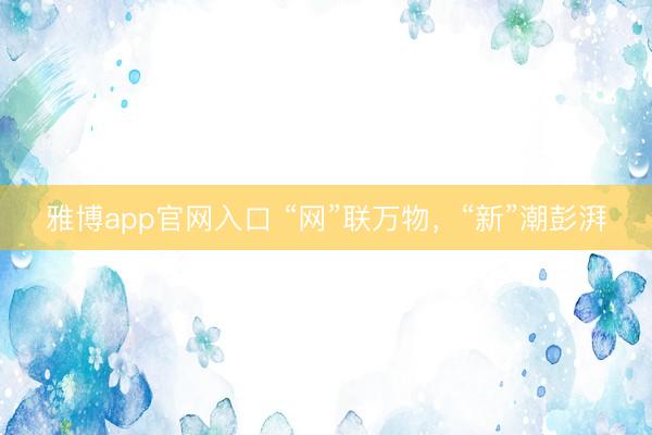 雅博app官网入口 “网”联万物，“新”潮彭湃