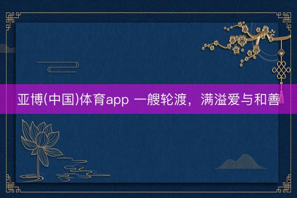 亚博(中国)体育app 一艘轮渡，满溢爱与和善