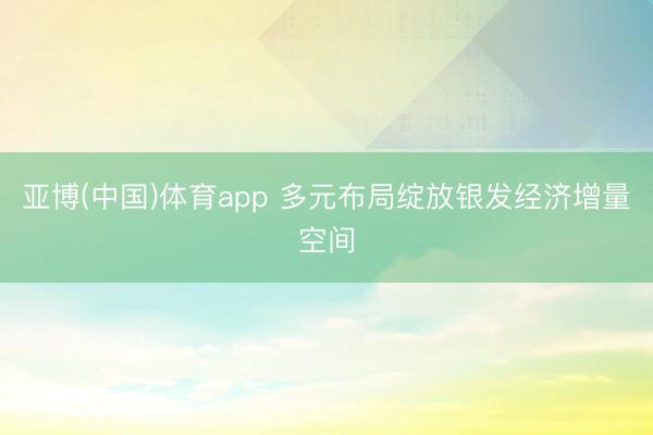 亚博(中国)体育app 多元布局绽放银发经济增量空间