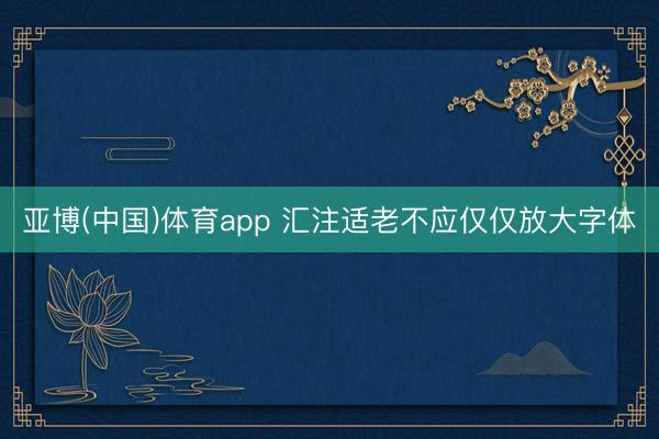 亚博(中国)体育app 汇注适老不应仅仅放大字体