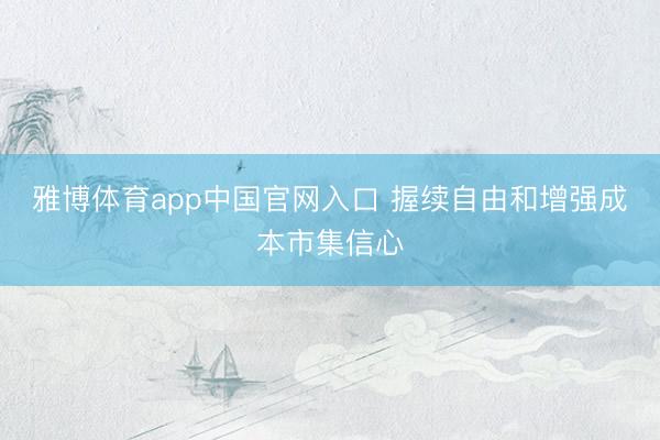 雅博体育app中国官网入口 握续自由和增强成本市集信心