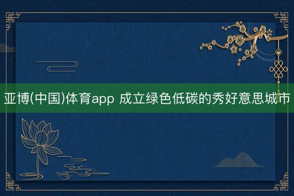 亚博(中国)体育app 成立绿色低碳的秀好意思城市