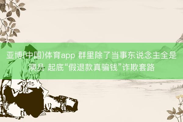 亚博(中国)体育app 群里除了当事东说念主全是演员 起底“假退款真骗钱”诈欺套路