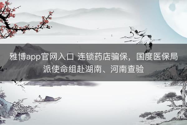雅博app官网入口 连锁药店骗保，国度医保局派使命组赴湖南、河南查验