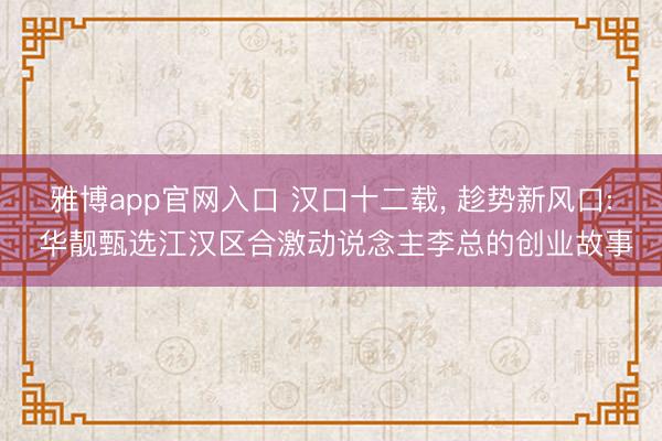 雅博app官网入口 汉口十二载， 趁势新风口: 华靓甄选江汉区合激动说念主李总的创业故事