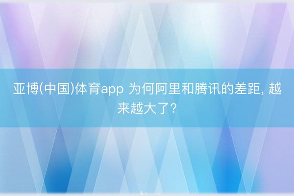 亚博(中国)体育app 为何阿里和腾讯的差距， 越来越大了?