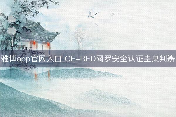 雅博app官网入口 CE-RED网罗安全认证圭臬判辨