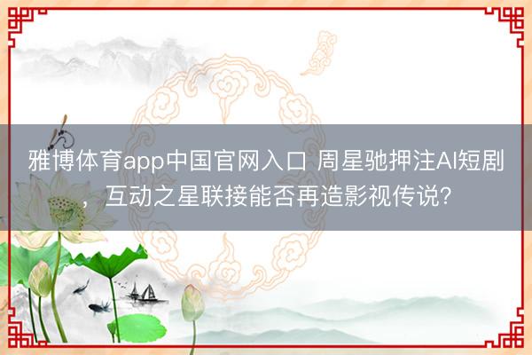 雅博体育app中国官网入口 周星驰押注AI短剧，互动之星联接能否再造影视传说？